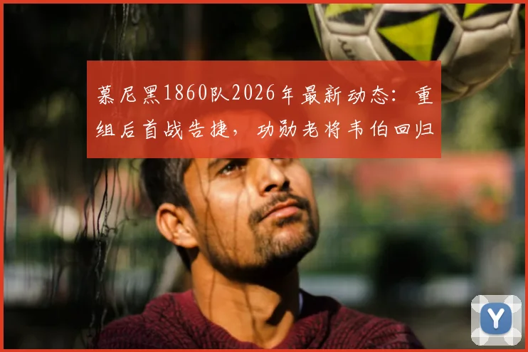 慕尼黑1860队2026年最新动态：重组后首战告捷，功勋老将韦伯回归引关注，附球队赛季前景分析