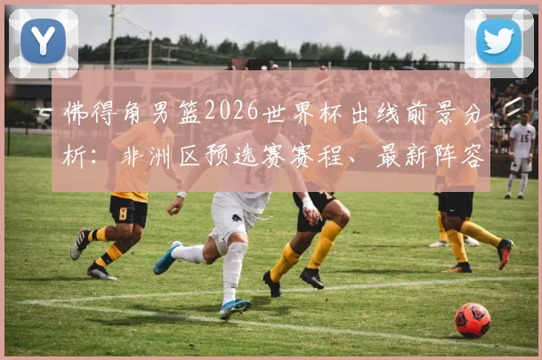 佛得角男篮2026世界杯出线前景分析：非洲区预选赛赛程、最新阵容及世界排名解读