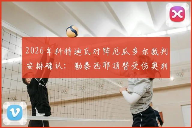2026年科特迪瓦对阵厄瓜多尔裁判安排确认：勒泰西耶顶替受伤奥利弗，赛事焦点转移至主裁人选