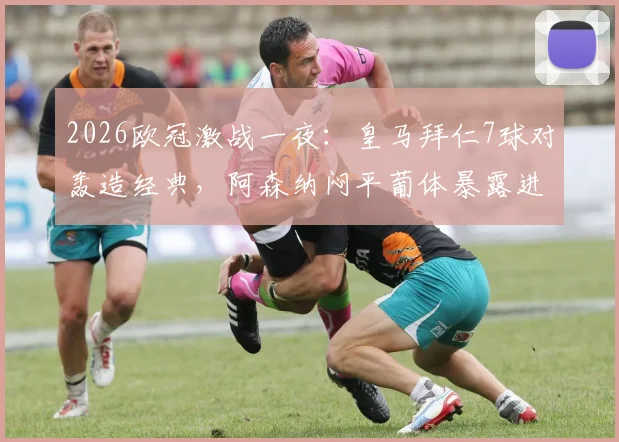 2026欧冠激战一夜:皇马拜仁7球对轰造经典,阿森纳闷平葡体暴露进攻难题