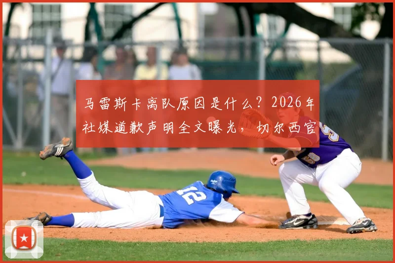 马雷斯卡离队原因是什么？2026年社媒道歉声明全文曝光，切尔西官方回应与未来影响解析