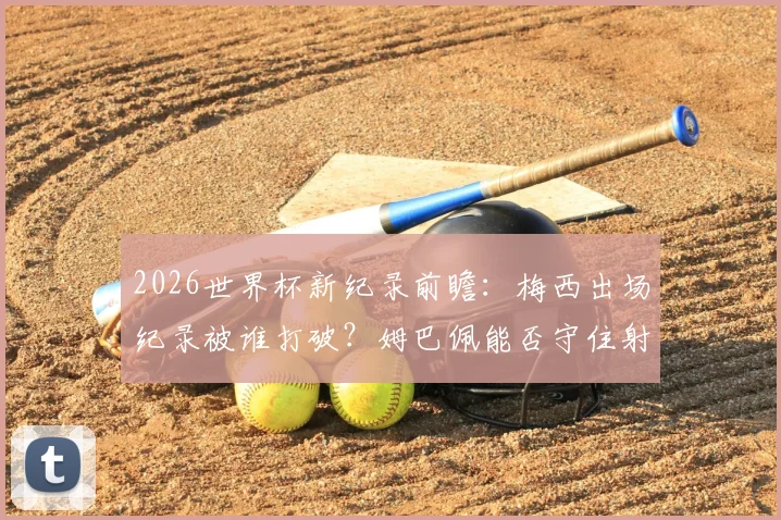 2026世界杯新纪录前瞻：梅西出场纪录被谁打破？姆巴佩能否守住射手王