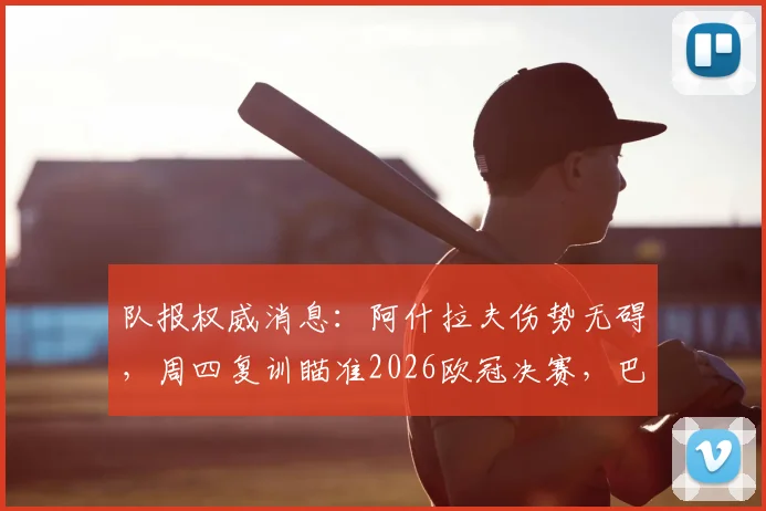 队报权威消息:阿什拉夫伤势无碍,周四复训瞄准2026欧冠决赛,巴黎后防迎回核心