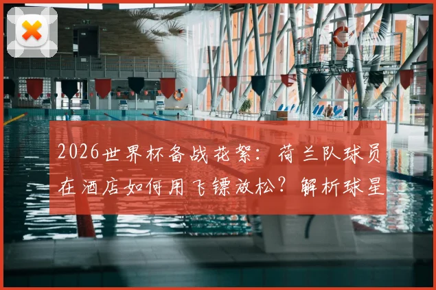 2026世界杯备战花絮:荷兰队球员在酒店如何用飞镖放松?解析球星赛前减压的趣味方式与科学依据