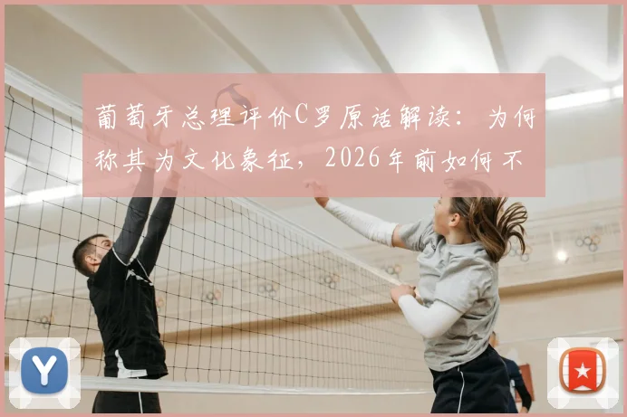 葡萄牙总理评价C罗原话解读：为何称其为文化象征，2026年前如何不浪费其才华