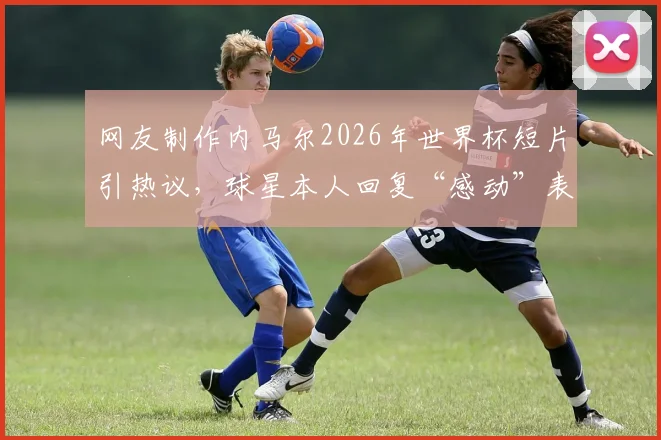 网友制作内马尔2026年世界杯短片引热议，球星本人回复“感动”表情获赞，视频感动无数球迷
