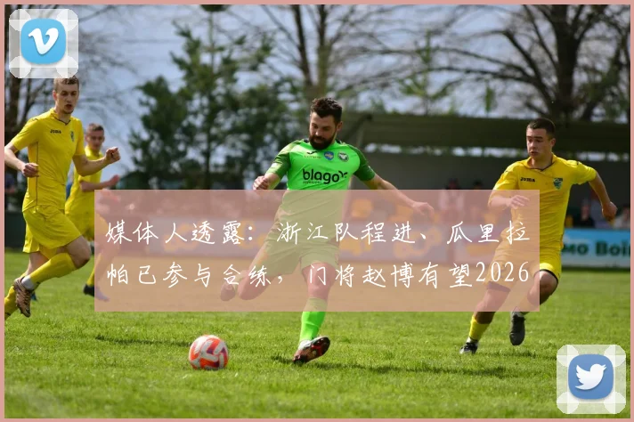 媒体人透露:浙江队程进、瓜里拉帕已参与合练,门将赵博有望2026年今日复出,球队阵容迎关键补强