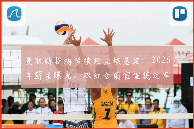 曼联新核梅努续约尘埃落定：2026年薪金曝光，双红会前官宣稳定军心