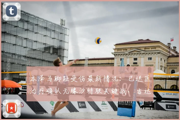 本泽马脚趾受伤最新情况：已送医治疗确认无缘沙特联关键战，吉达联合如何应对核心缺阵？