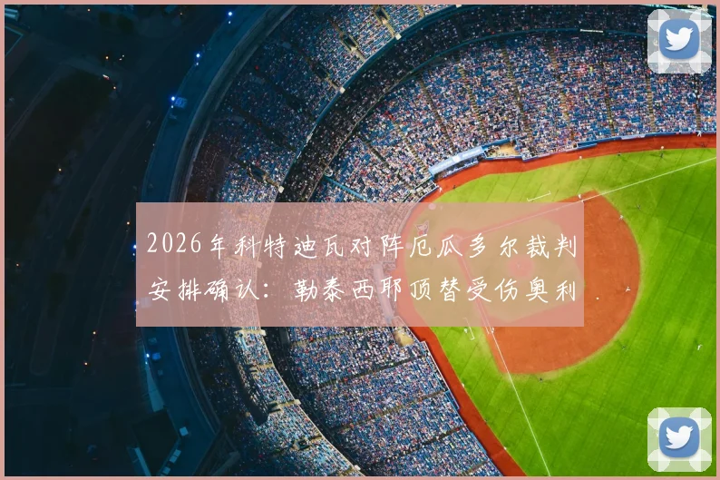 2026年科特迪瓦对阵厄瓜多尔裁判安排确认:勒泰西耶顶替受伤奥利弗,赛事焦点转移至主裁人选