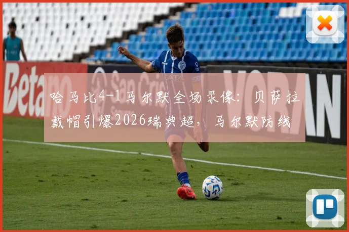 哈马比4-1马尔默全场录像:贝萨拉戴帽引爆2026瑞典超,马尔默防线遭打穿原因解析
