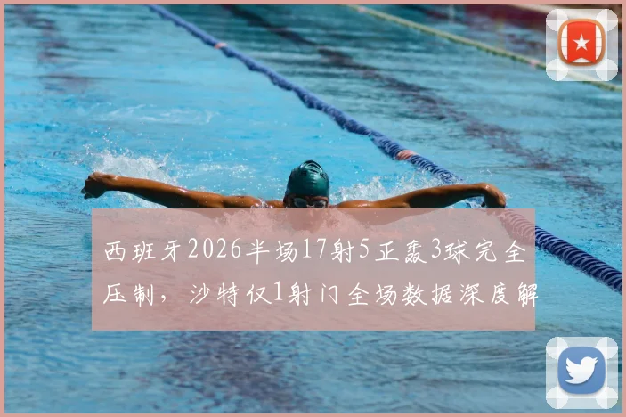 西班牙2026半场17射5正轰3球完全压制，沙特仅1射门全场数据深度解析