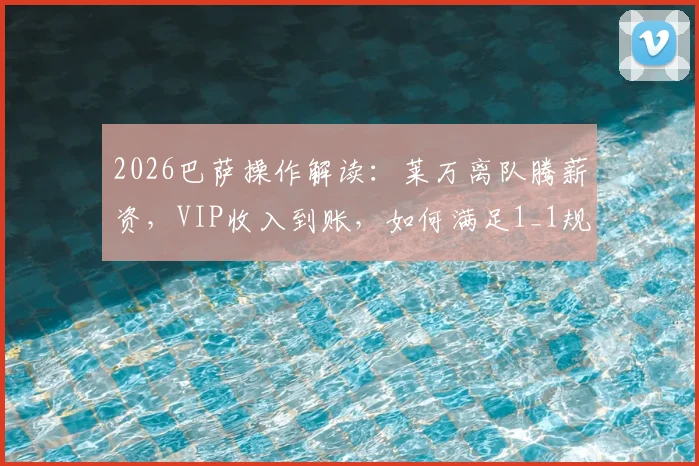 2026巴萨操作解读:莱万离队腾薪资,VIP收入到账,如何满足1_1规则引援?