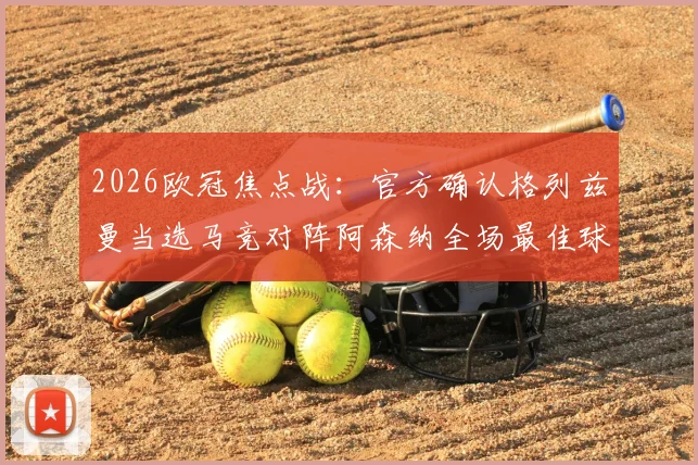 2026欧冠焦点战：官方确认格列兹曼当选马竞对阵阿森纳全场最佳球员，详解其关键数据与决定性作用